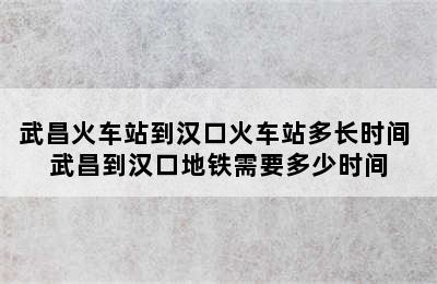 武昌火车站到汉口火车站多长时间 武昌到汉口地铁需要多少时间